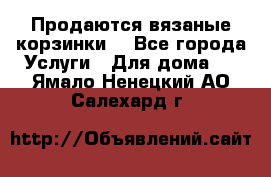 Продаются вязаные корзинки  - Все города Услуги » Для дома   . Ямало-Ненецкий АО,Салехард г.